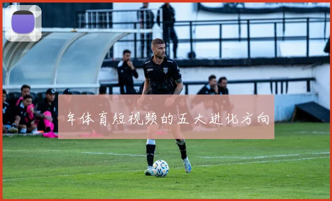 年体育短视频的五大进化方向