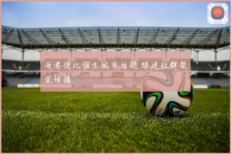 海港德比催生城市话题 球迷社群裂变传播