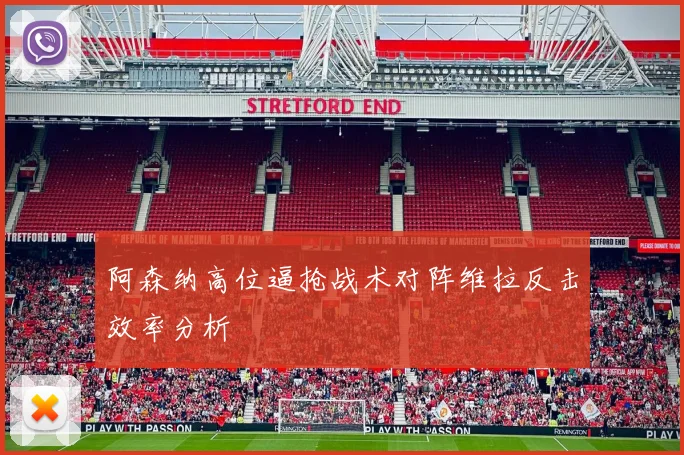 阿森纳高位逼抢战术对阵维拉反击效率分析