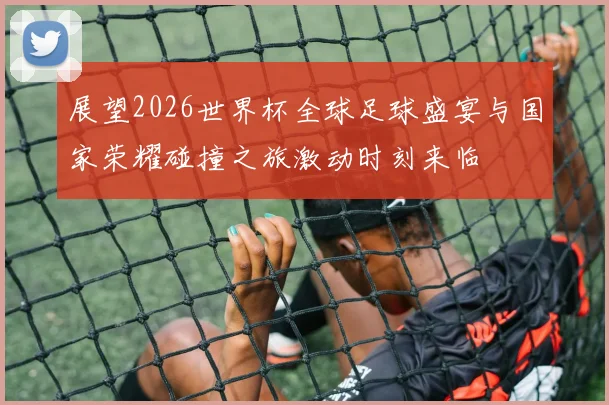 展望2026世界杯全球足球盛宴与国家荣耀碰撞之旅激动时刻来临
