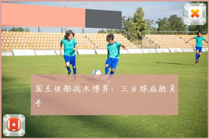 国王快船战术博弈，三分球成胜负手