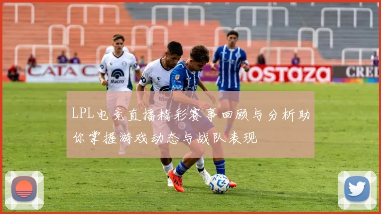 LPL电竞直播精彩赛事回顾与分析助你掌握游戏动态与战队表现