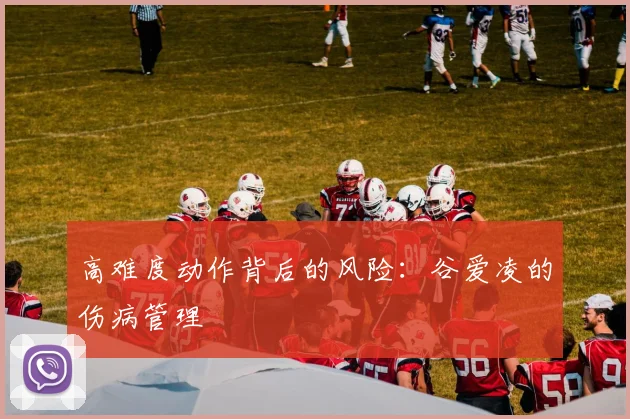 高难度动作背后的风险：谷爱凌的伤病管理