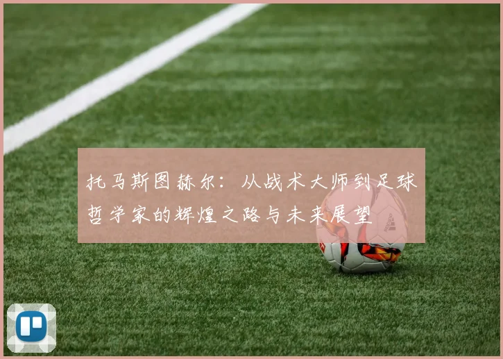 托马斯图赫尔：从战术大师到足球哲学家的辉煌之路与未来展望