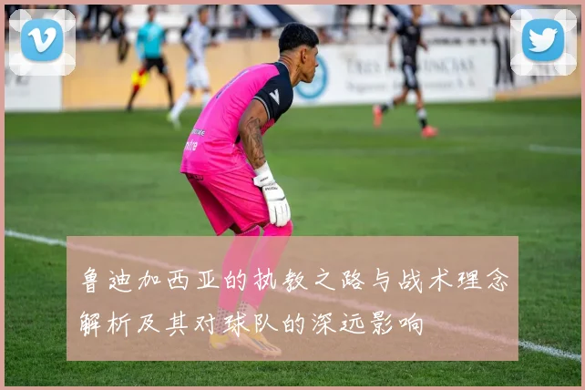 鲁迪加西亚的执教之路与战术理念解析及其对球队的深远影响