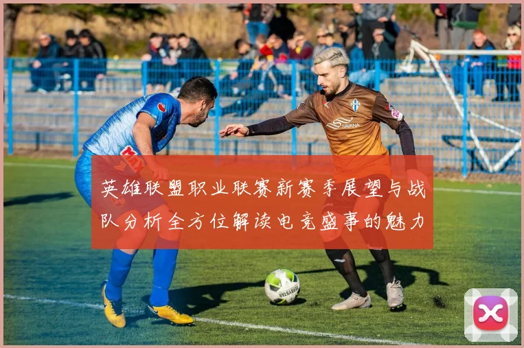 英雄联盟职业联赛新赛季展望与战队分析全方位解读电竞盛事的魅力与挑战