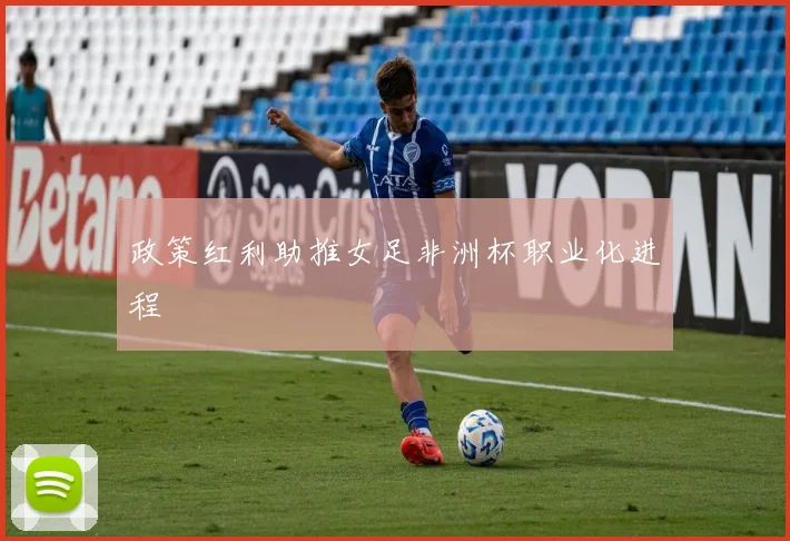 政策红利助推女足非洲杯职业化进程
