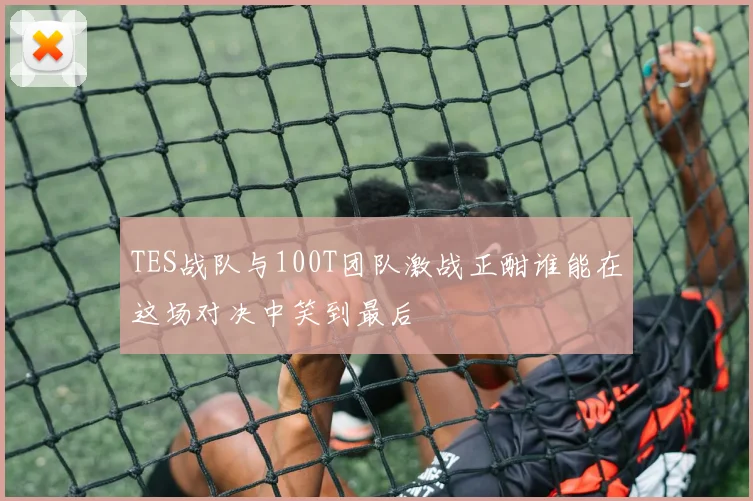TES战队与100T团队激战正酣谁能在这场对决中笑到最后
