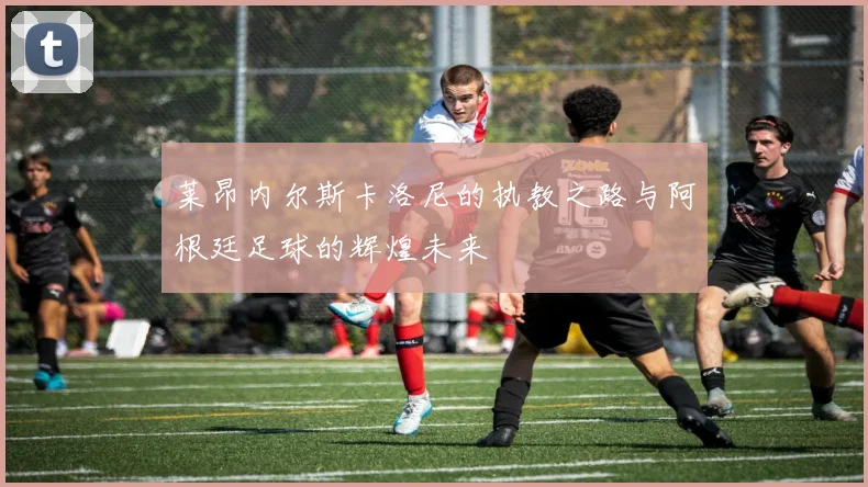 莱昂内尔斯卡洛尼的执教之路与阿根廷足球的辉煌未来