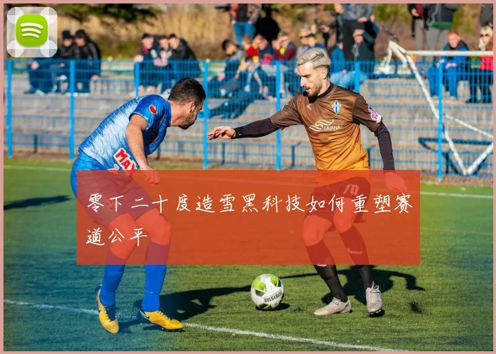 零下二十度造雪黑科技如何重塑赛道公平
