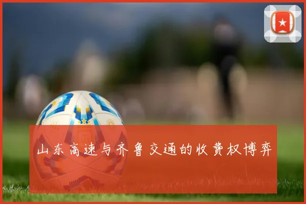 山东高速与齐鲁交通的收费权博弈
