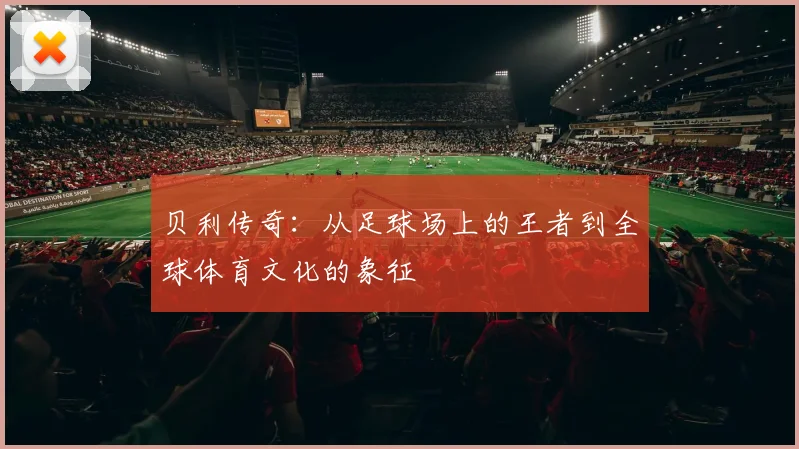 贝利传奇：从足球场上的王者到全球体育文化的象征