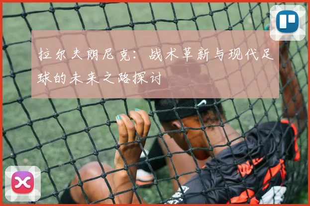 拉尔夫朗尼克：战术革新与现代足球的未来之路探讨