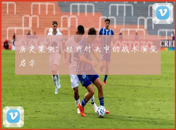 历史案例：经典对决中的战术演变启示