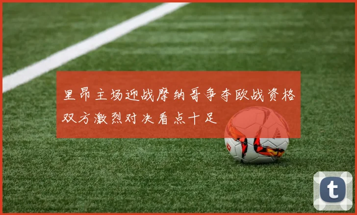 里昂主场迎战摩纳哥争夺欧战资格双方激烈对决看点十足