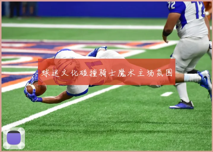 球迷文化碰撞骑士魔术主场氛围