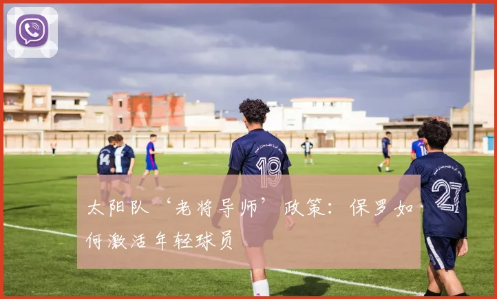 太阳队‘老将导师’政策：保罗如何激活年轻球员