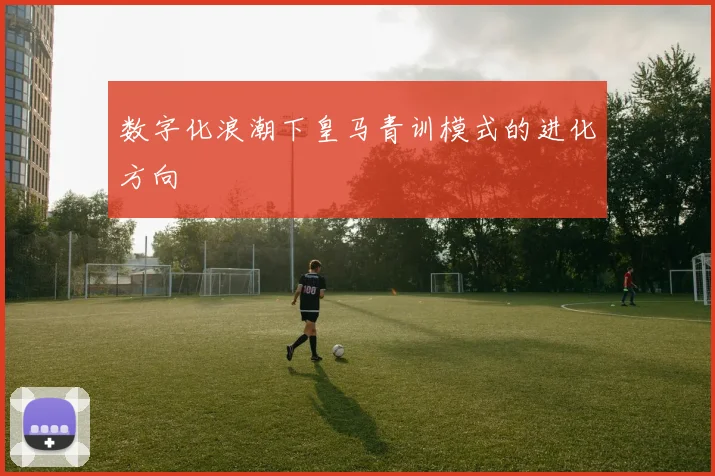 数字化浪潮下皇马青训模式的进化方向
