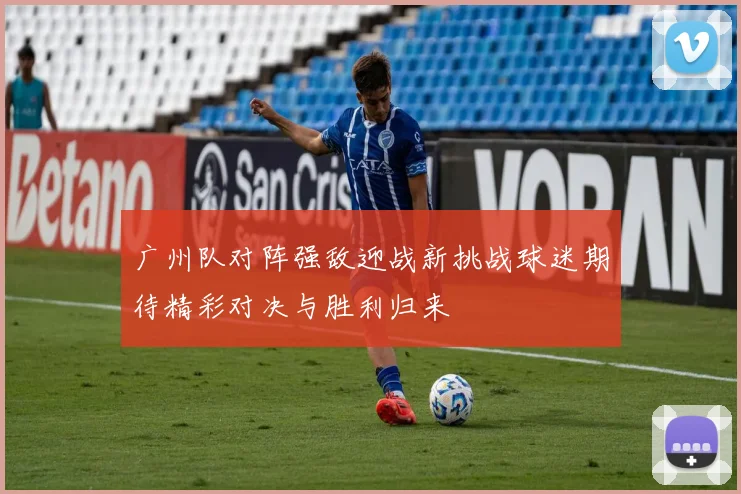 广州队对阵强敌迎战新挑战球迷期待精彩对决与胜利归来