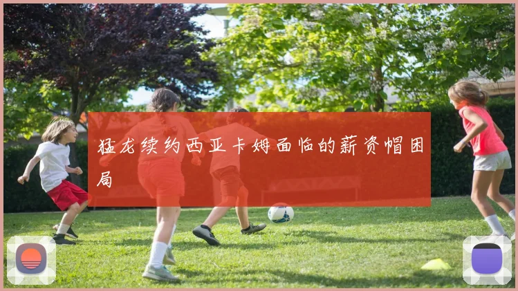 猛龙续约西亚卡姆面临的薪资帽困局