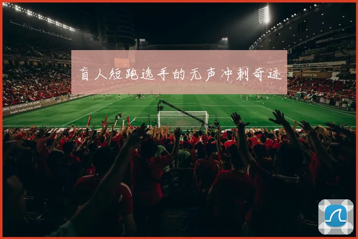 盲人短跑选手的无声冲刺奇迹